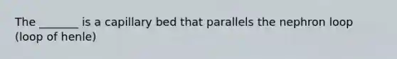 The _______ is a capillary bed that parallels the nephron loop (loop of henle)