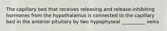 The capillary bed that receives releasing and release-inhibiting hormones from the hypothalamus is connected to the capillary bed in the anterior pituitary by two hypophyseal __________ veins