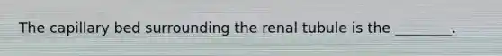 The capillary bed surrounding the renal tubule is the ________.