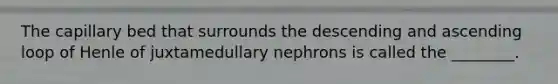 The capillary bed that surrounds the descending and ascending loop of Henle of juxtamedullary nephrons is called the ________.