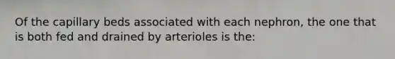 Of the capillary beds associated with each nephron, the one that is both fed and drained by arterioles is the: