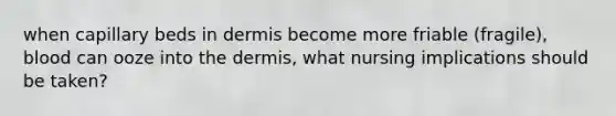 when capillary beds in dermis become more friable (fragile), blood can ooze into the dermis, what nursing implications should be taken?