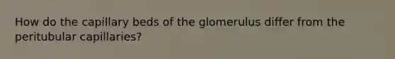 How do the capillary beds of the glomerulus differ from the peritubular capillaries?