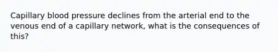 Capillary blood pressure declines from the arterial end to the venous end of a capillary network, what is the consequences of this?
