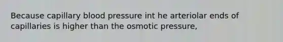 Because capillary blood pressure int he arteriolar ends of capillaries is higher than the osmotic pressure,