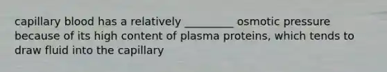 capillary blood has a relatively _________ osmotic pressure because of its high content of plasma proteins, which tends to draw fluid into the capillary