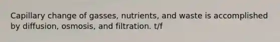 Capillary change of gasses, nutrients, and waste is accomplished by diffusion, osmosis, and filtration. t/f