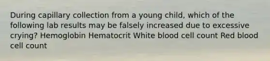 During capillary collection from a young child, which of the following lab results may be falsely increased due to excessive crying? Hemoglobin Hematocrit White blood cell count Red blood cell count