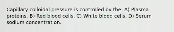 Capillary colloidal pressure is controlled by the: A) Plasma proteins. B) Red blood cells. C) White blood cells. D) Serum sodium concentration.