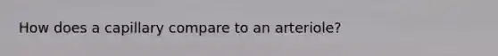 How does a capillary compare to an arteriole?