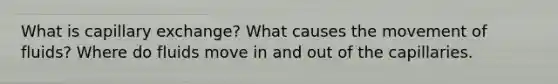 What is capillary exchange? What causes the movement of fluids? Where do fluids move in and out of the capillaries.