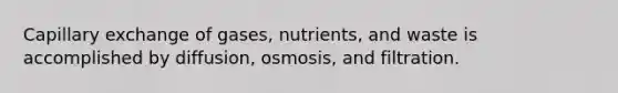 Capillary exchange of gases, nutrients, and waste is accomplished by diffusion, osmosis, and filtration.