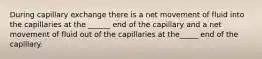 During capillary exchange there is a net movement of fluid into the capillaries at the ______ end of the capillary and a net movement of fluid out of the capillaries at the_____ end of the capillary.