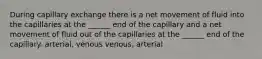 During capillary exchange there is a net movement of fluid into the capillaries at the ______ end of the capillary and a net movement of fluid out of the capillaries at the ______ end of the capillary. arterial, venous venous, arterial