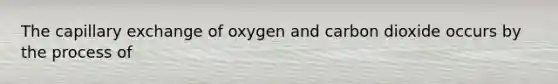 The capillary exchange of oxygen and carbon dioxide occurs by the process of