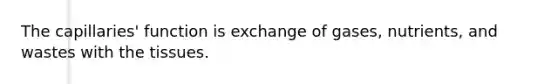 The capillaries' function is exchange of gases, nutrients, and wastes with the tissues.