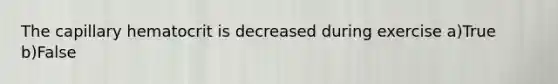 The capillary hematocrit is decreased during exercise a)True b)False