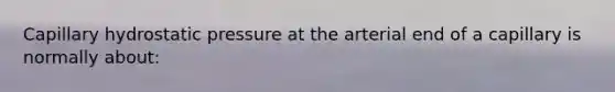 Capillary hydrostatic pressure at the arterial end of a capillary is normally about: