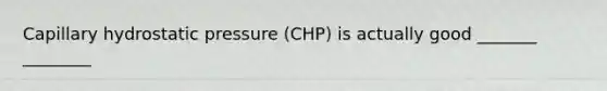 Capillary hydrostatic pressure (CHP) is actually good _______ ________