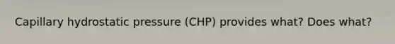 Capillary hydrostatic pressure (CHP) provides what? Does what?