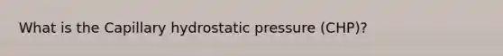 What is the Capillary hydrostatic pressure (CHP)?