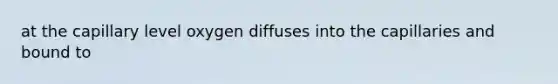 at the capillary level oxygen diffuses into the capillaries and bound to