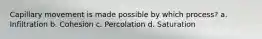 Capillary movement is made possible by which process? a. Infiltration b. Cohesion c. Percolation d. Saturation