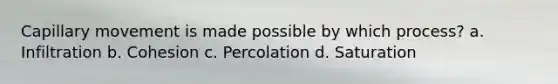 Capillary movement is made possible by which process? a. Infiltration b. Cohesion c. Percolation d. Saturation