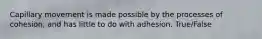 Capillary movement is made possible by the processes of cohesion, and has little to do with adhesion. True/False