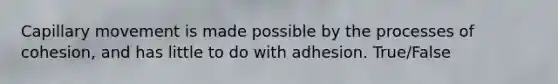 Capillary movement is made possible by the processes of cohesion, and has little to do with adhesion. True/False