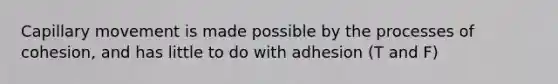 Capillary movement is made possible by the processes of cohesion, and has little to do with adhesion (T and F)