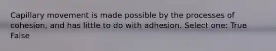 Capillary movement is made possible by the processes of cohesion, and has little to do with adhesion. Select one: True False