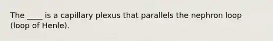 The ____ is a capillary plexus that parallels the nephron loop (loop of Henle).