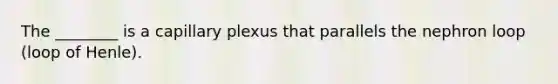 The ________ is a capillary plexus that parallels the nephron loop (loop of Henle).