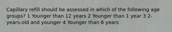 Capillary refill should be assessed in which of the following age groups? 1 Younger than 12 years 2 Younger than 1 year 3 2-years-old and younger 4 Younger than 6 years