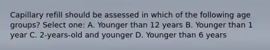 Capillary refill should be assessed in which of the following age groups? Select one: A. Younger than 12 years B. Younger than 1 year C. 2-years-old and younger D. Younger than 6 years