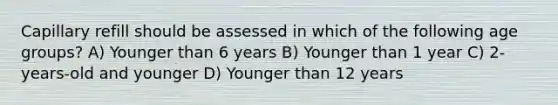 Capillary refill should be assessed in which of the following age groups? A) Younger than 6 years B) Younger than 1 year C) 2-years-old and younger D) Younger than 12 years