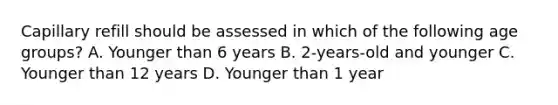 Capillary refill should be assessed in which of the following age​ groups? A. Younger than 6 years B. ​2-years-old and younger C. Younger than 12 years D. Younger than 1 year