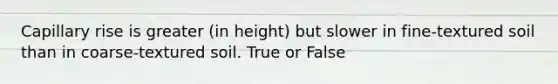 Capillary rise is greater (in height) but slower in fine-textured soil than in coarse-textured soil. True or False