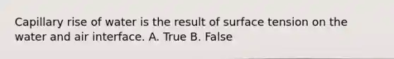 Capillary rise of water is the result of surface tension on the water and air interface. A. True B. False