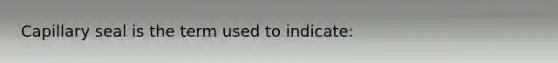 Capillary seal is the term used to indicate: