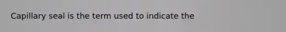 Capillary seal is the term used to indicate the