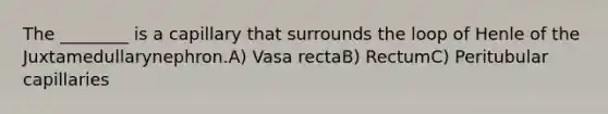 The ________ is a capillary that surrounds the loop of Henle of the Juxtamedullarynephron.A) Vasa rectaB) RectumC) Peritubular capillaries