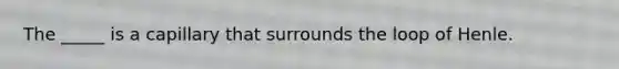 The _____ is a capillary that surrounds the loop of Henle.