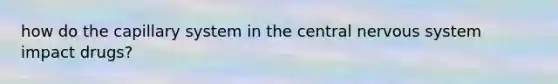 how do the capillary system in the central nervous system impact drugs?