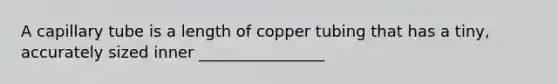 A capillary tube is a length of copper tubing that has a tiny, accurately sized inner ________________