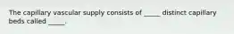 The capillary vascular supply consists of _____ distinct capillary beds called _____.