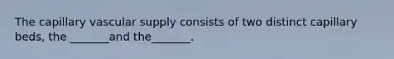 The capillary vascular supply consists of two distinct capillary beds, the _______and the_______.