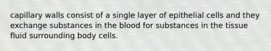 capillary walls consist of a single layer of epithelial cells and they exchange substances in <a href='https://www.questionai.com/knowledge/k7oXMfj7lk-the-blood' class='anchor-knowledge'>the blood</a> for substances in the tissue fluid surrounding body cells.