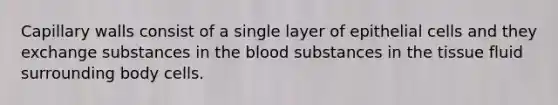 Capillary walls consist of a single layer of epithelial cells and they exchange substances in the blood substances in the tissue fluid surrounding body cells.